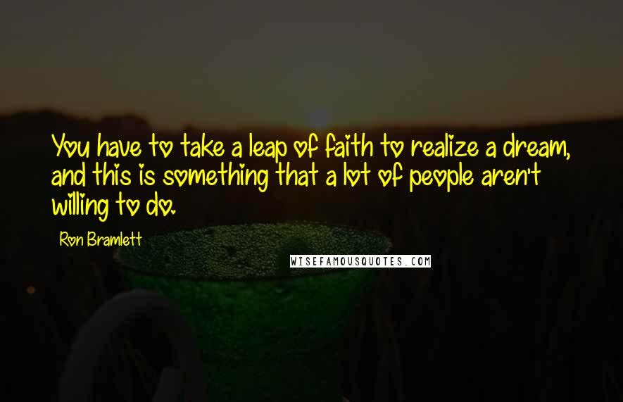 Ron Bramlett Quotes: You have to take a leap of faith to realize a dream, and this is something that a lot of people aren't willing to do.