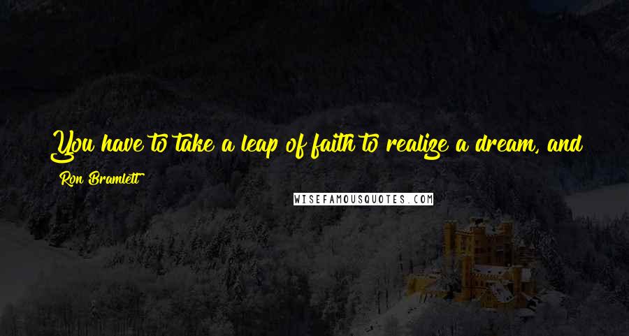 Ron Bramlett Quotes: You have to take a leap of faith to realize a dream, and this is something that a lot of people aren't willing to do.