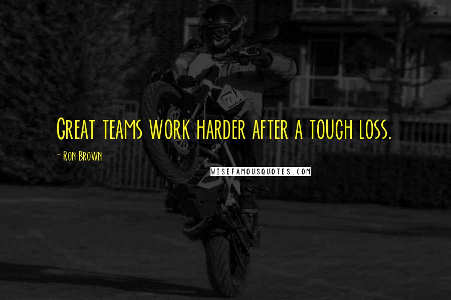 Ron Brown Quotes: Great teams work harder after a tough loss.