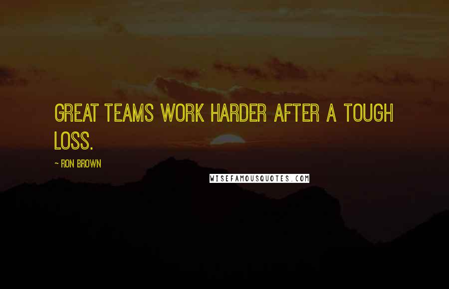 Ron Brown Quotes: Great teams work harder after a tough loss.
