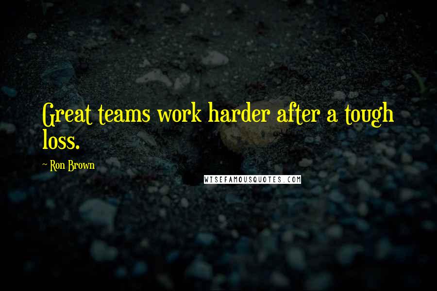 Ron Brown Quotes: Great teams work harder after a tough loss.
