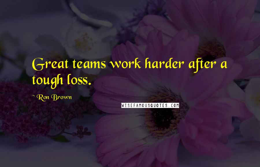 Ron Brown Quotes: Great teams work harder after a tough loss.