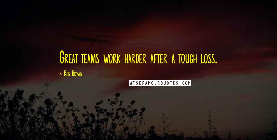 Ron Brown Quotes: Great teams work harder after a tough loss.