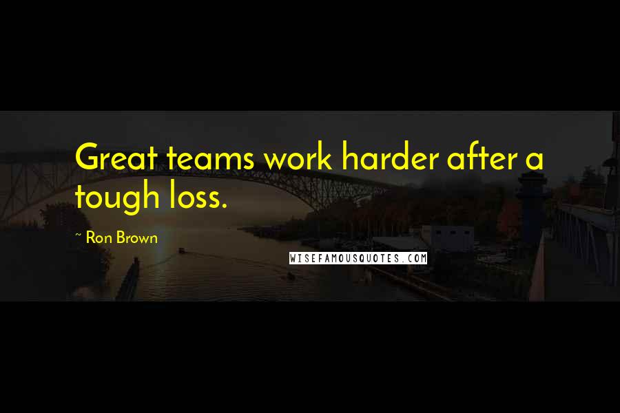 Ron Brown Quotes: Great teams work harder after a tough loss.