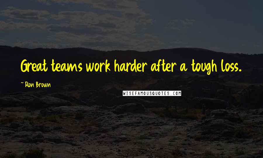 Ron Brown Quotes: Great teams work harder after a tough loss.