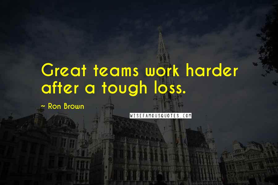 Ron Brown Quotes: Great teams work harder after a tough loss.