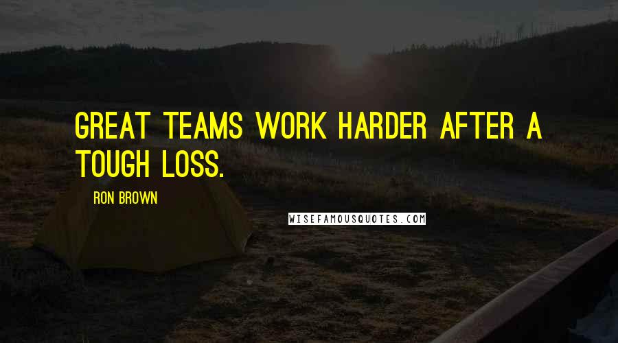 Ron Brown Quotes: Great teams work harder after a tough loss.