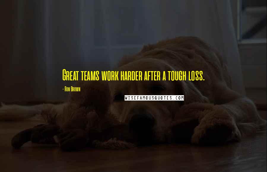 Ron Brown Quotes: Great teams work harder after a tough loss.