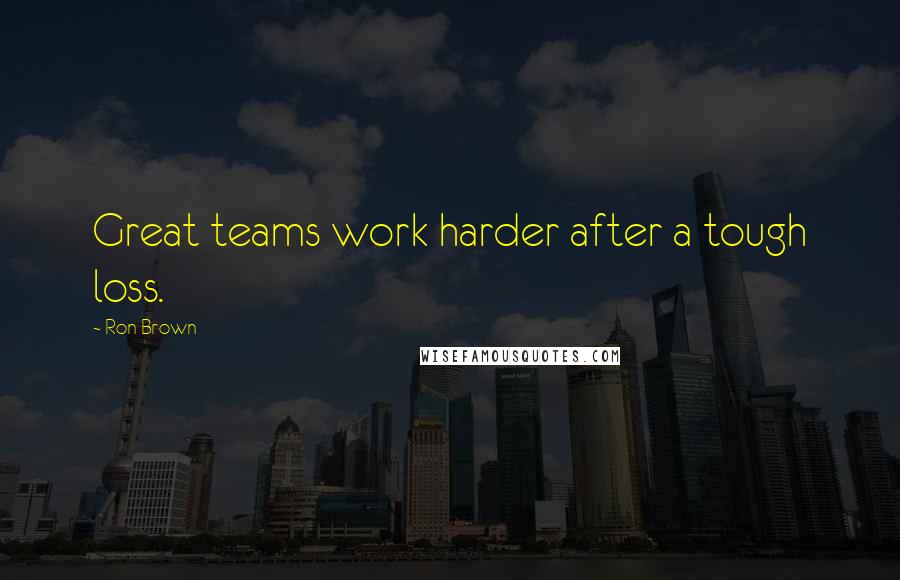 Ron Brown Quotes: Great teams work harder after a tough loss.