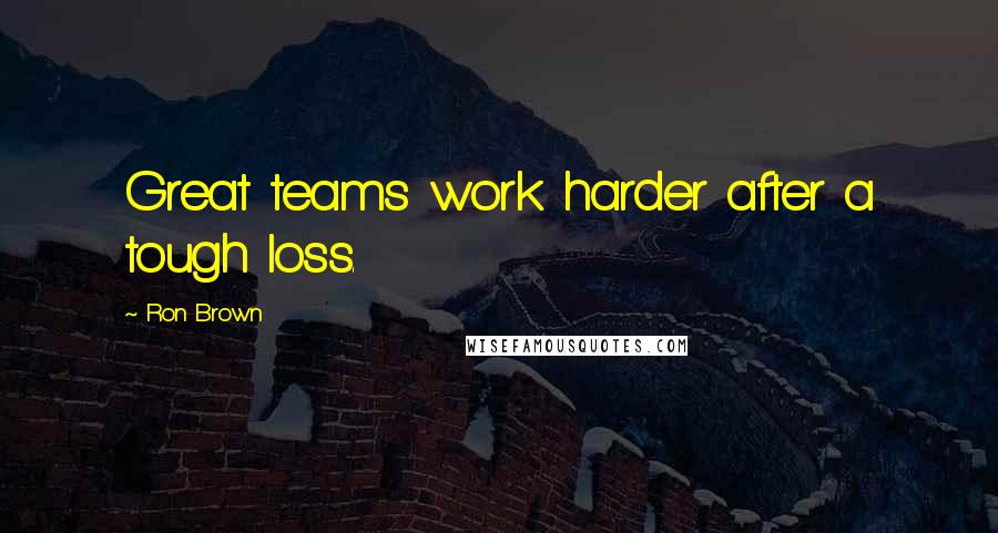 Ron Brown Quotes: Great teams work harder after a tough loss.