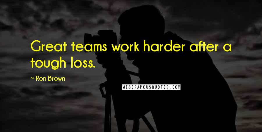 Ron Brown Quotes: Great teams work harder after a tough loss.