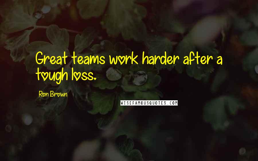 Ron Brown Quotes: Great teams work harder after a tough loss.
