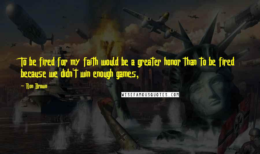 Ron Brown Quotes: To be fired for my faith would be a greater honor than to be fired because we didn't win enough games,