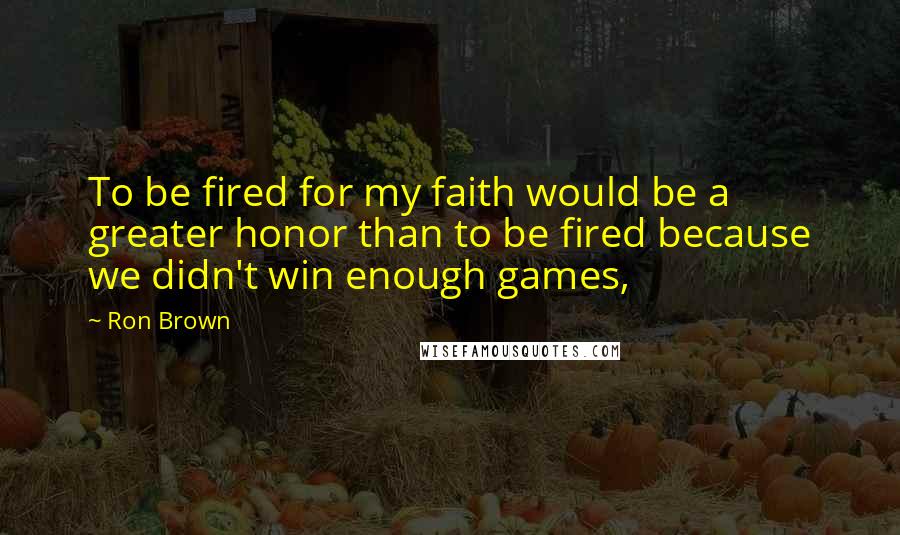 Ron Brown Quotes: To be fired for my faith would be a greater honor than to be fired because we didn't win enough games,