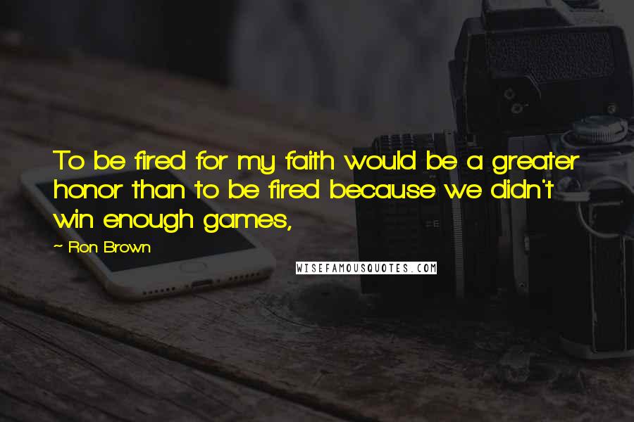 Ron Brown Quotes: To be fired for my faith would be a greater honor than to be fired because we didn't win enough games,