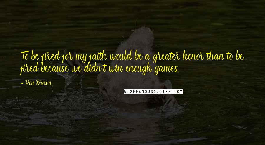 Ron Brown Quotes: To be fired for my faith would be a greater honor than to be fired because we didn't win enough games,