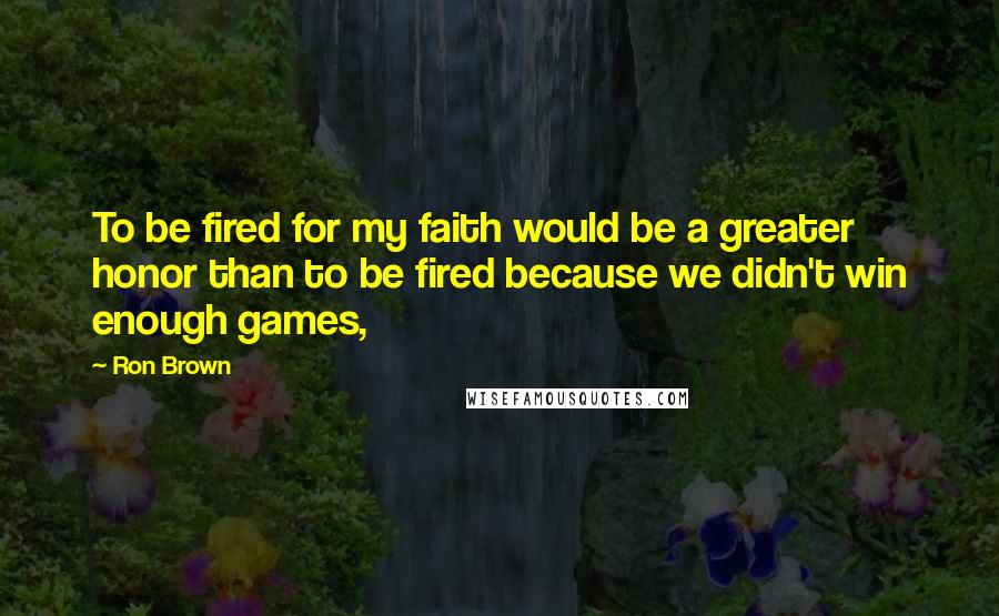 Ron Brown Quotes: To be fired for my faith would be a greater honor than to be fired because we didn't win enough games,