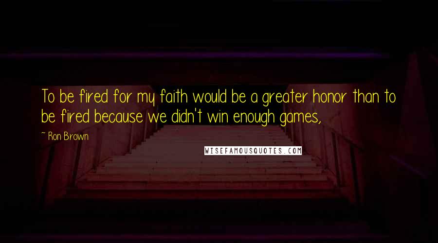 Ron Brown Quotes: To be fired for my faith would be a greater honor than to be fired because we didn't win enough games,