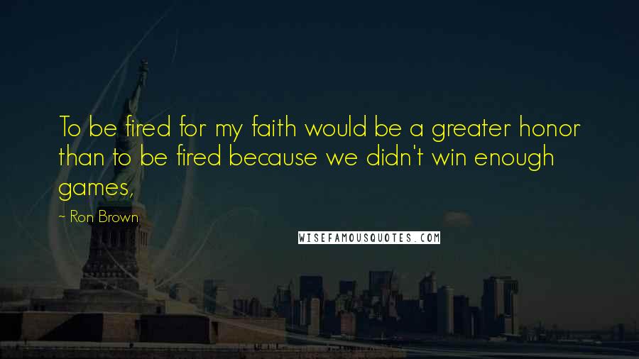 Ron Brown Quotes: To be fired for my faith would be a greater honor than to be fired because we didn't win enough games,