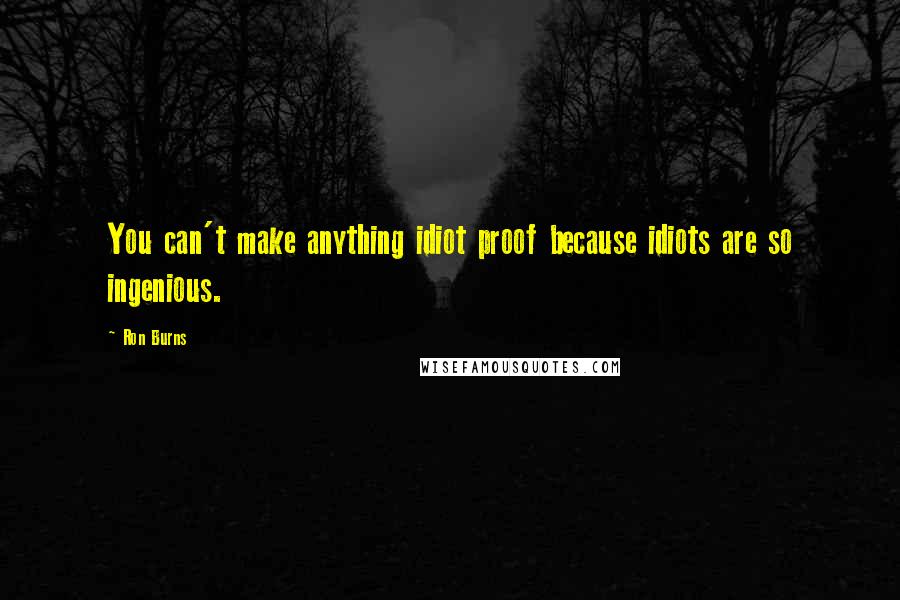 Ron Burns Quotes: You can't make anything idiot proof because idiots are so ingenious.