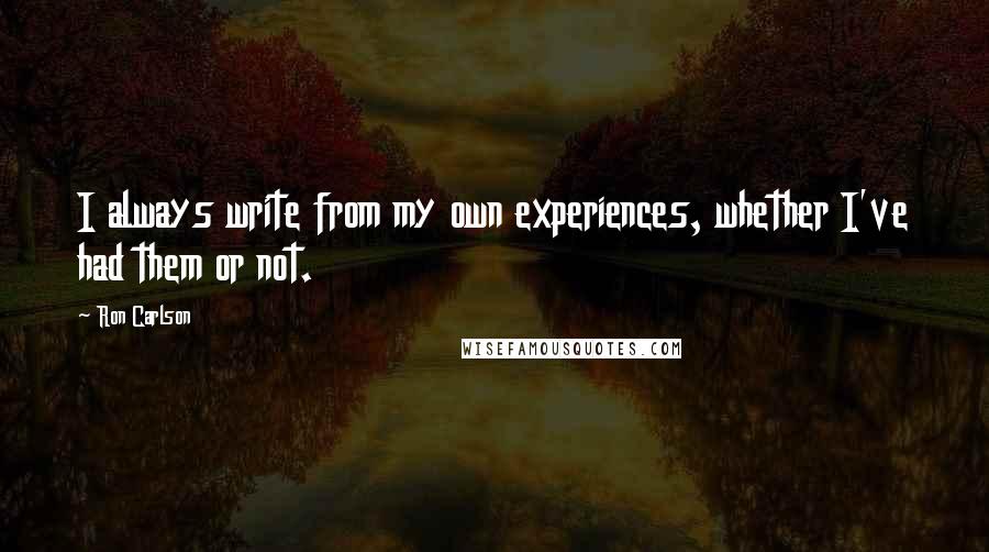 Ron Carlson Quotes: I always write from my own experiences, whether I've had them or not.