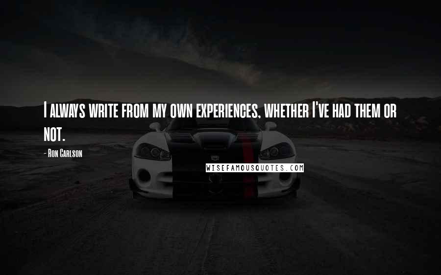 Ron Carlson Quotes: I always write from my own experiences, whether I've had them or not.