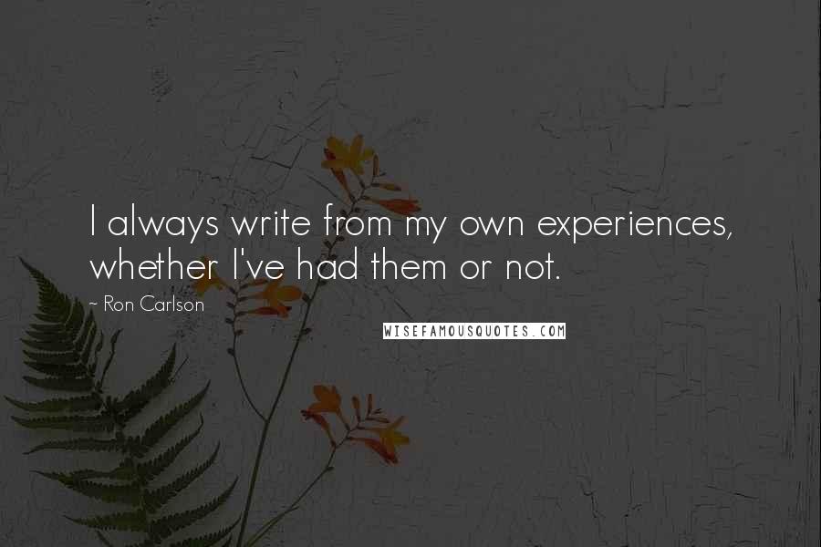 Ron Carlson Quotes: I always write from my own experiences, whether I've had them or not.