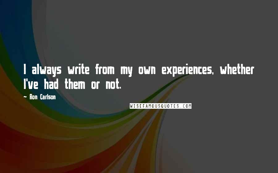 Ron Carlson Quotes: I always write from my own experiences, whether I've had them or not.