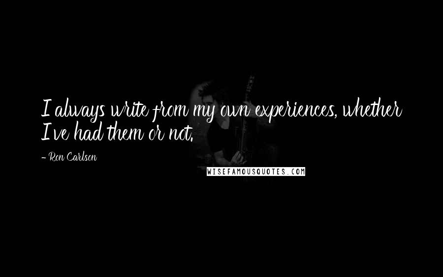 Ron Carlson Quotes: I always write from my own experiences, whether I've had them or not.