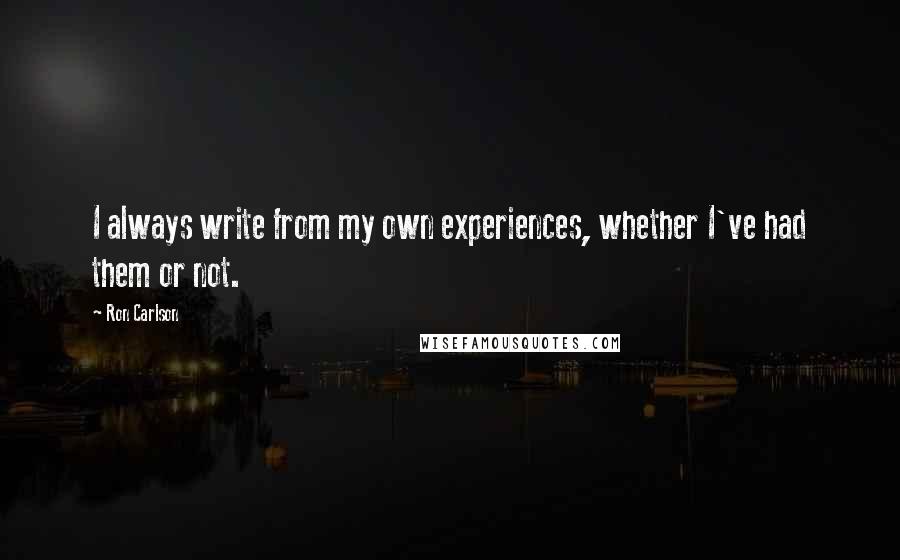 Ron Carlson Quotes: I always write from my own experiences, whether I've had them or not.