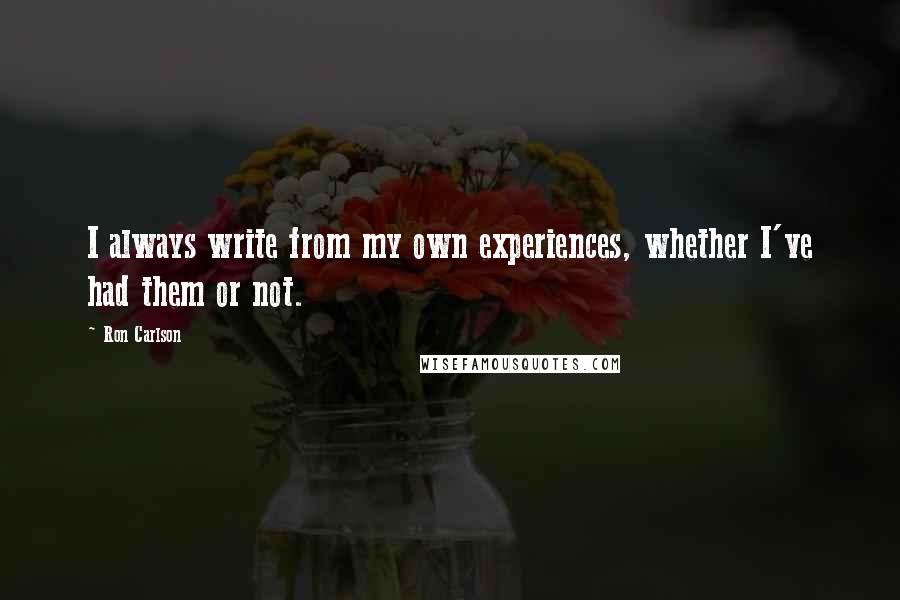 Ron Carlson Quotes: I always write from my own experiences, whether I've had them or not.