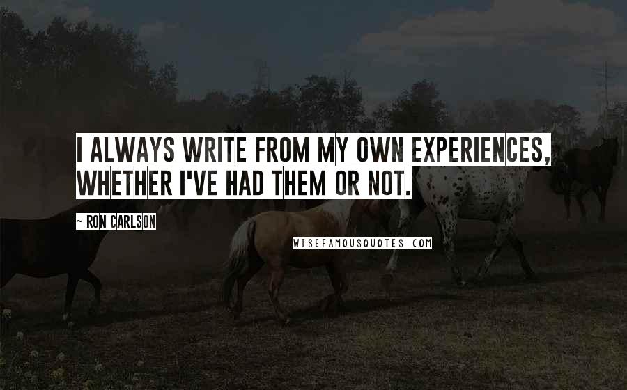 Ron Carlson Quotes: I always write from my own experiences, whether I've had them or not.