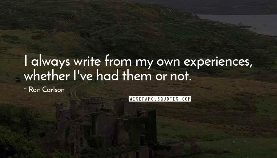 Ron Carlson Quotes: I always write from my own experiences, whether I've had them or not.