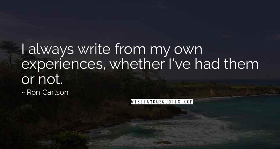 Ron Carlson Quotes: I always write from my own experiences, whether I've had them or not.