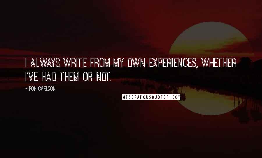 Ron Carlson Quotes: I always write from my own experiences, whether I've had them or not.