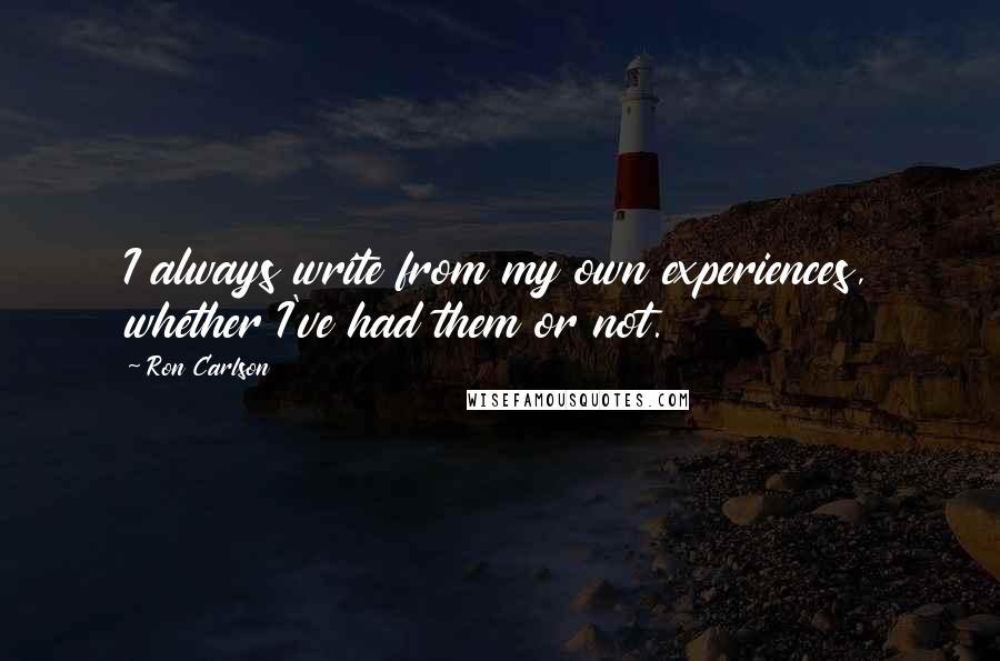 Ron Carlson Quotes: I always write from my own experiences, whether I've had them or not.