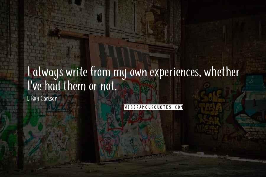 Ron Carlson Quotes: I always write from my own experiences, whether I've had them or not.