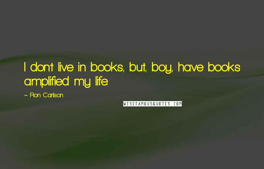 Ron Carlson Quotes: I don't live in books, but, boy, have books amplified my life.