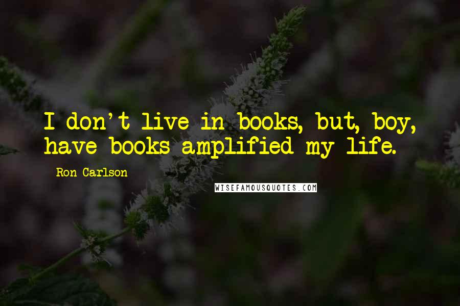 Ron Carlson Quotes: I don't live in books, but, boy, have books amplified my life.