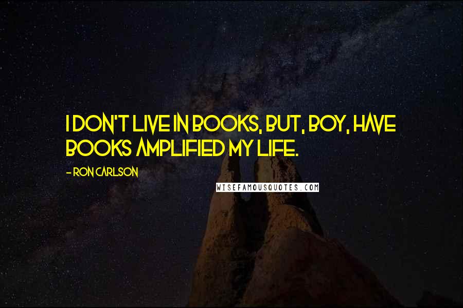 Ron Carlson Quotes: I don't live in books, but, boy, have books amplified my life.