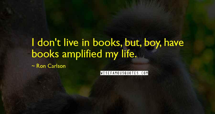 Ron Carlson Quotes: I don't live in books, but, boy, have books amplified my life.