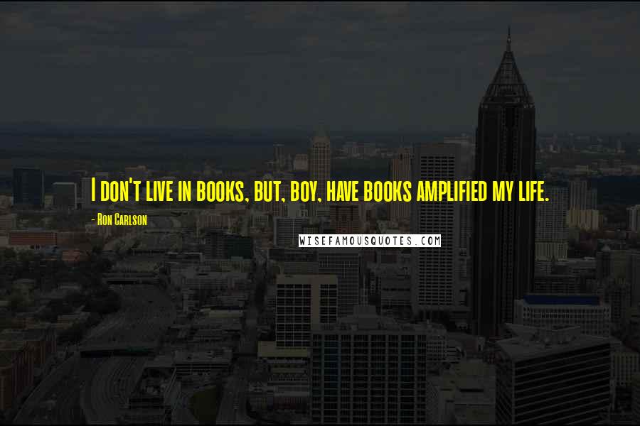 Ron Carlson Quotes: I don't live in books, but, boy, have books amplified my life.