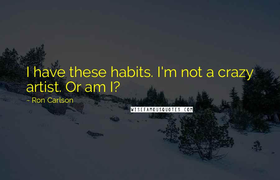 Ron Carlson Quotes: I have these habits. I'm not a crazy artist. Or am I?