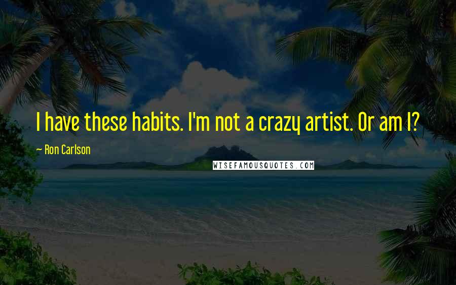 Ron Carlson Quotes: I have these habits. I'm not a crazy artist. Or am I?