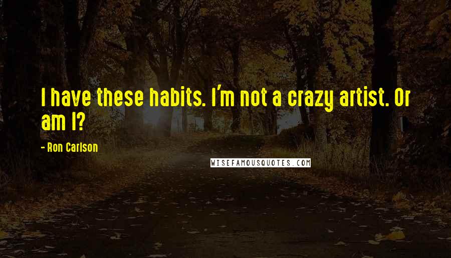 Ron Carlson Quotes: I have these habits. I'm not a crazy artist. Or am I?