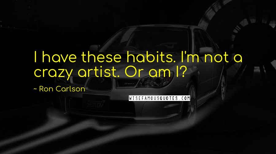 Ron Carlson Quotes: I have these habits. I'm not a crazy artist. Or am I?