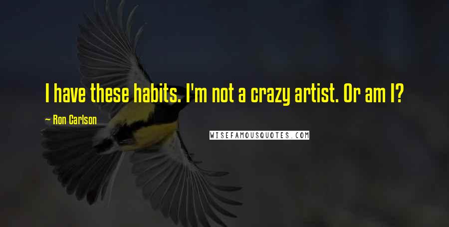 Ron Carlson Quotes: I have these habits. I'm not a crazy artist. Or am I?