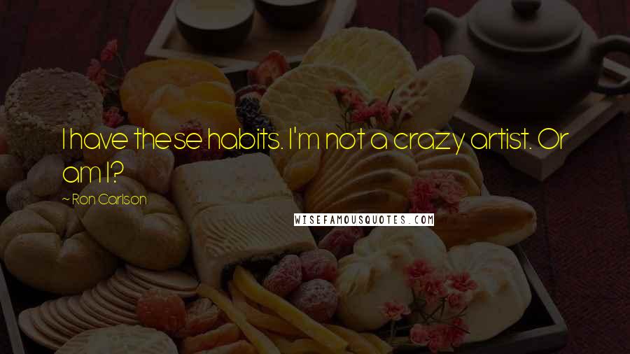 Ron Carlson Quotes: I have these habits. I'm not a crazy artist. Or am I?