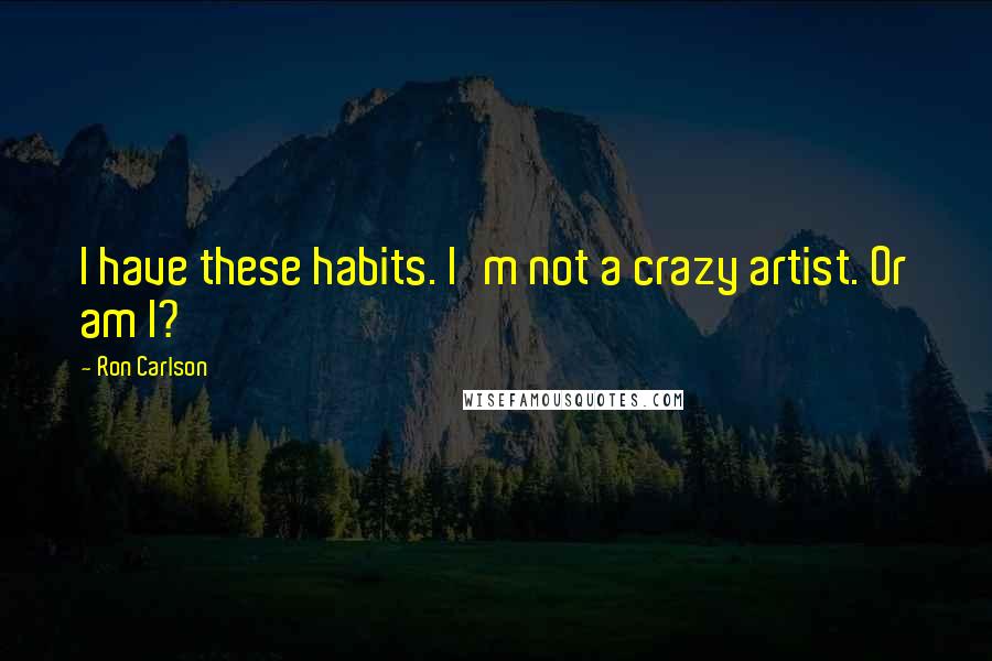 Ron Carlson Quotes: I have these habits. I'm not a crazy artist. Or am I?