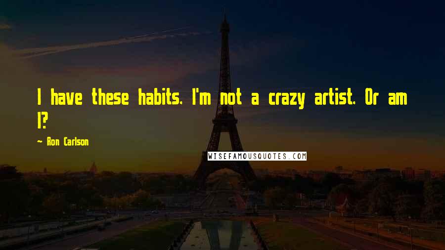 Ron Carlson Quotes: I have these habits. I'm not a crazy artist. Or am I?